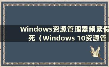 Windows资源管理器频繁假死（Windows 10资源管理器假死）